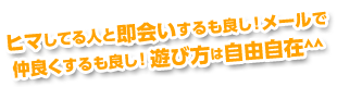 ヒマしてる人と即会いするも良し！メールで仲良くするも良し！遊び方は自由自在