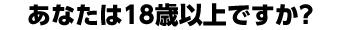 あなたは18歳以上ですか？